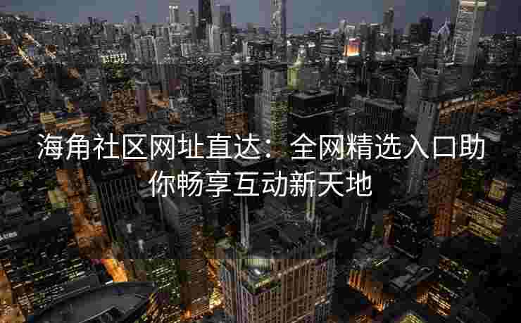 海角社区网址直达：全网精选入口助你畅享互动新天地