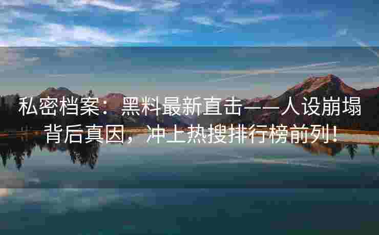 私密档案：黑料最新直击——人设崩塌背后真因，冲上热搜排行榜前列！