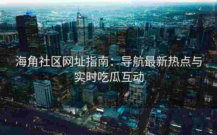 海角社区网址指南：导航最新热点与实时吃瓜互动