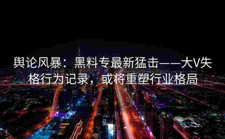 舆论风暴：黑料专最新猛击——大V失格行为记录，或将重塑行业格局
