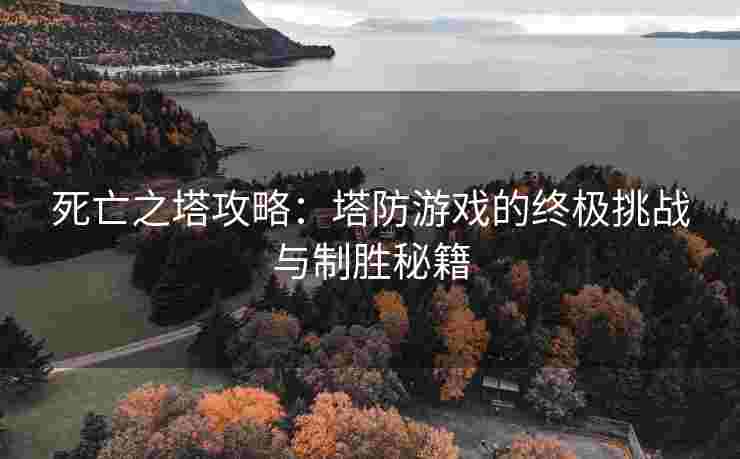 死亡之塔攻略：塔防游戏的终极挑战与制胜秘籍
