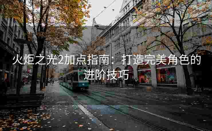 火炬之光2加点指南：打造完美角色的进阶技巧
