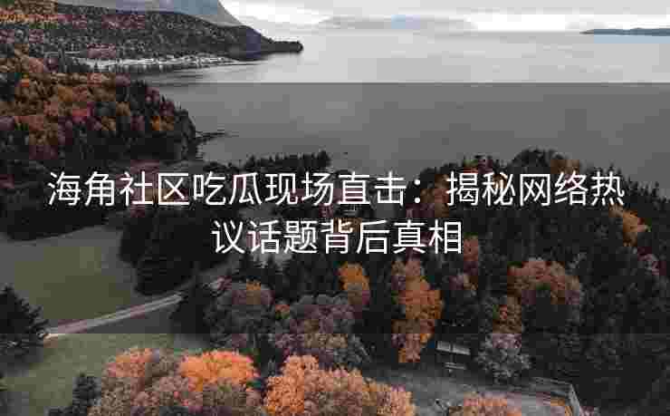 海角社区吃瓜现场直击：揭秘网络热议话题背后真相