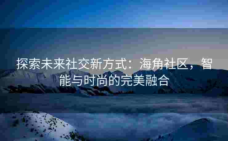 探索未来社交新方式：海角社区，智能与时尚的完美融合