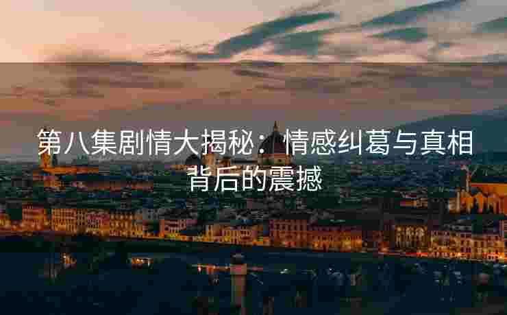第八集剧情大揭秘：情感纠葛与真相背后的震撼