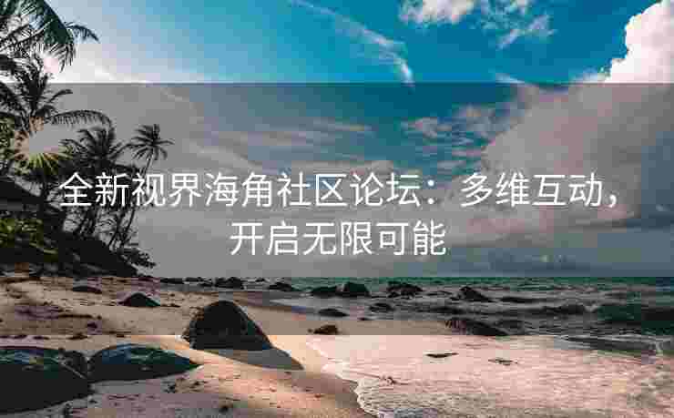全新视界海角社区论坛：多维互动，开启无限可能