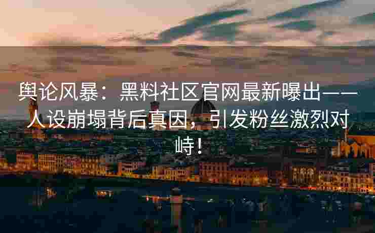 舆论风暴：黑料社区官网最新曝出——人设崩塌背后真因，引发粉丝激烈对峙！