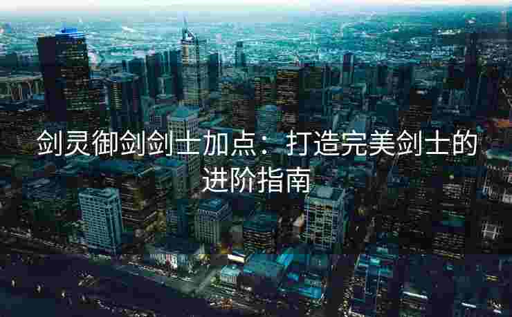 剑灵御剑剑士加点：打造完美剑士的进阶指南