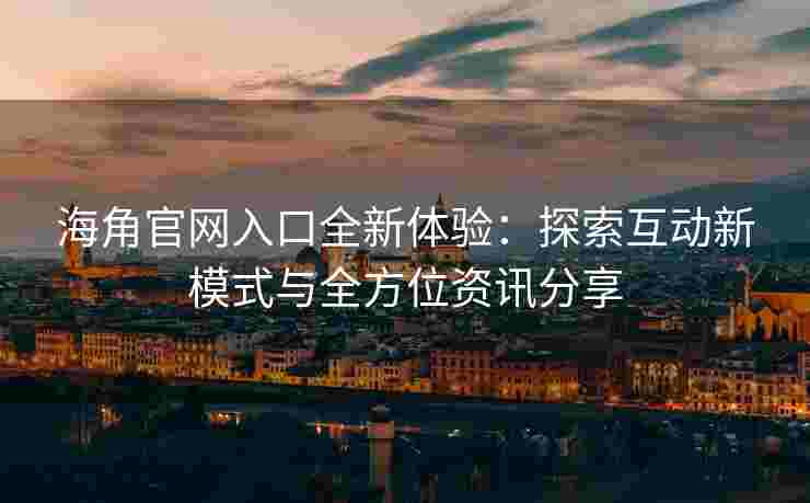 海角官网入口全新体验：探索互动新模式与全方位资讯分享
