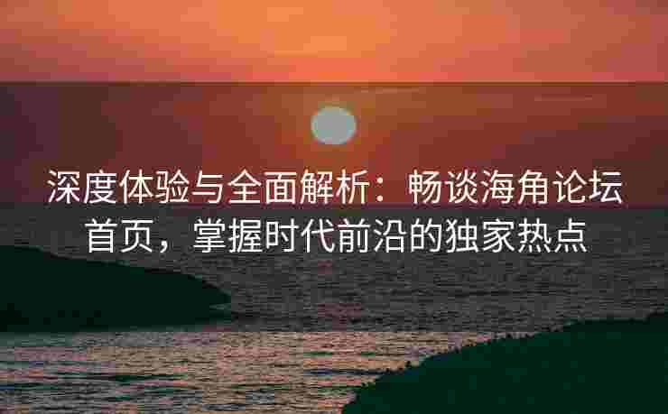 深度体验与全面解析：畅谈海角论坛首页，掌握时代前沿的独家热点