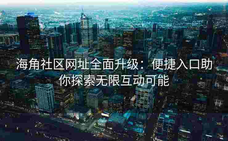海角社区网址全面升级：便捷入口助你探索无限互动可能