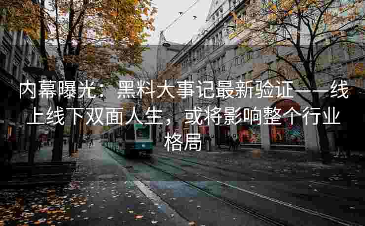 内幕曝光：黑料大事记最新验证——线上线下双面人生，或将影响整个行业格局