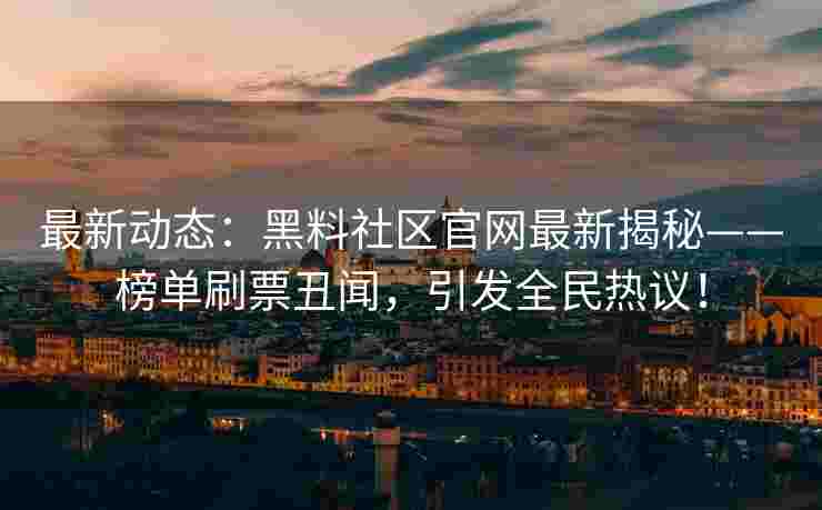 最新动态：黑料社区官网最新揭秘——榜单刷票丑闻，引发全民热议！