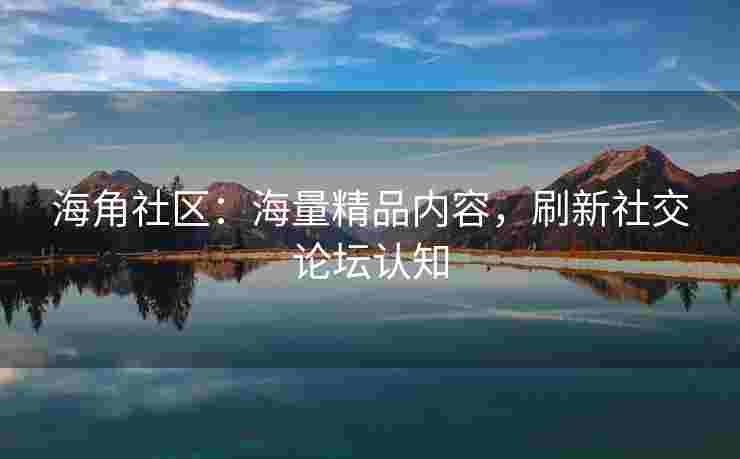 海角社区：海量精品内容，刷新社交论坛认知