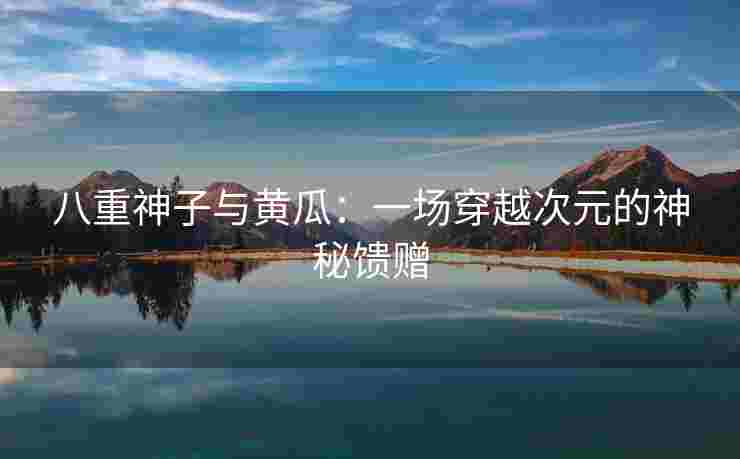 八重神子与黄瓜：一场穿越次元的神秘馈赠